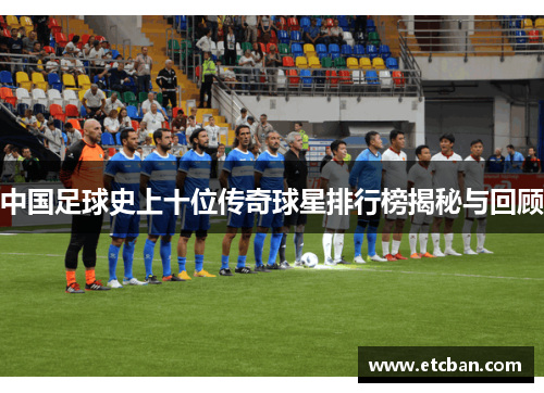 中国足球史上十位传奇球星排行榜揭秘与回顾