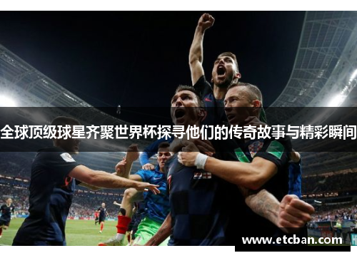 全球顶级球星齐聚世界杯探寻他们的传奇故事与精彩瞬间