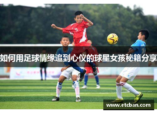 如何用足球情缘追到心仪的球星女孩秘籍分享