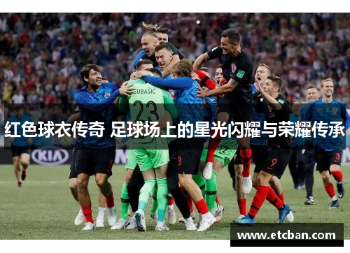 红色球衣传奇 足球场上的星光闪耀与荣耀传承