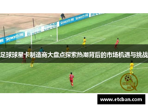 足球球星卡制造商大盘点探索热潮背后的市场机遇与挑战