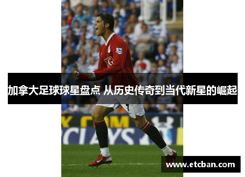 加拿大足球球星盘点 从历史传奇到当代新星的崛起