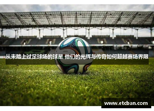 从未踏上过足球场的球星 他们的光辉与传奇如何超越赛场界限