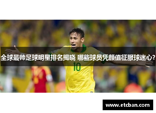 全球最帅足球明星排名揭晓 哪些球员凭颜值征服球迷心？