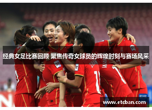 经典女足比赛回顾 聚焦传奇女球员的辉煌时刻与赛场风采