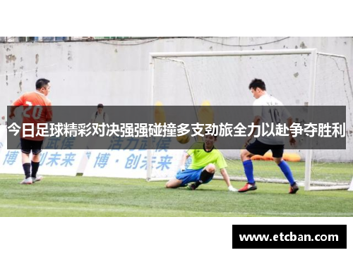 今日足球精彩对决强强碰撞多支劲旅全力以赴争夺胜利
